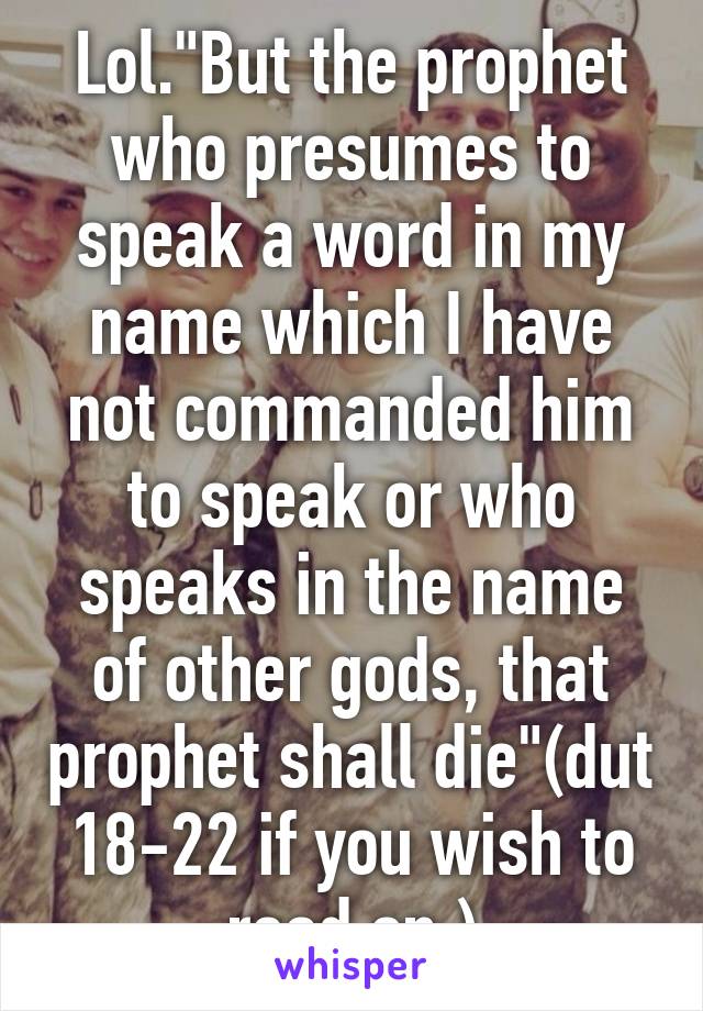 Lol."But the prophet who presumes to speak a word in my name which I have not commanded him to speak or who speaks in the name of other gods, that prophet shall die"(dut 18-22 if you wish to read on.)