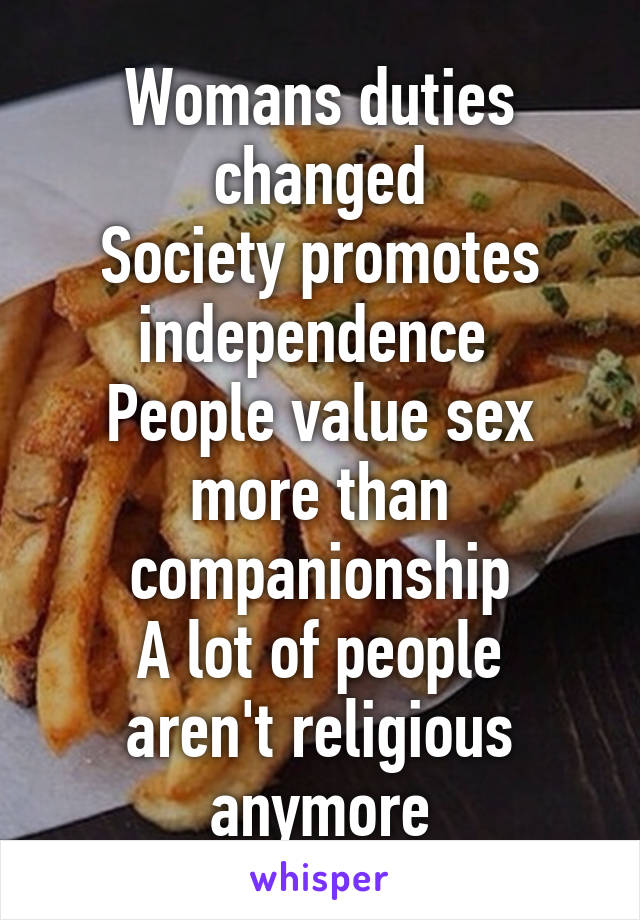 Womans duties changed
Society promotes independence 
People value sex more than companionship
A lot of people aren't religious anymore