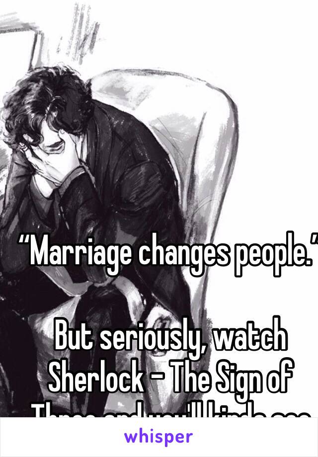 “Marriage changes people.”

But seriously, watch Sherlock - The Sign of Three and you'll kinda see her point of view 