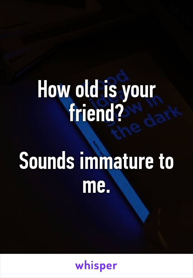 How old is your friend?

Sounds immature to me.