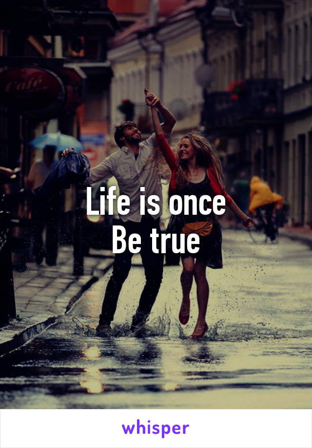 Life is once
Be true