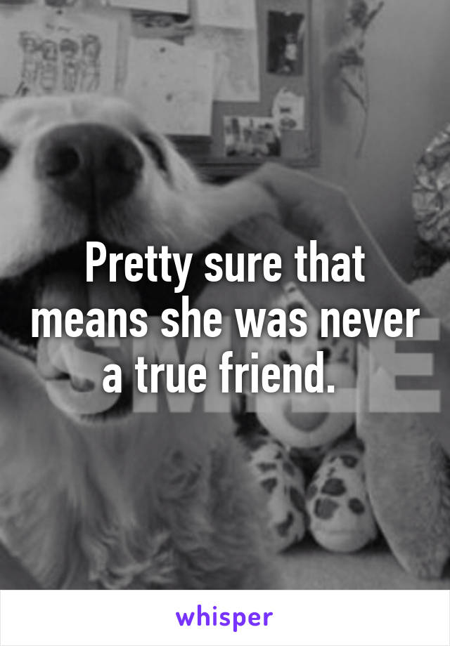 Pretty sure that means she was never a true friend. 