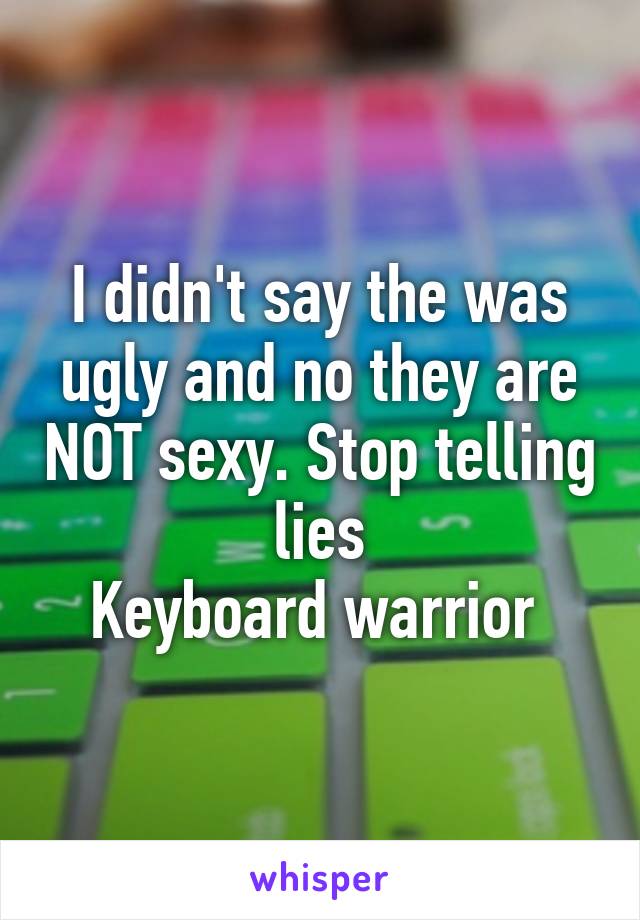 I didn't say the was ugly and no they are NOT sexy. Stop telling lies
Keyboard warrior 