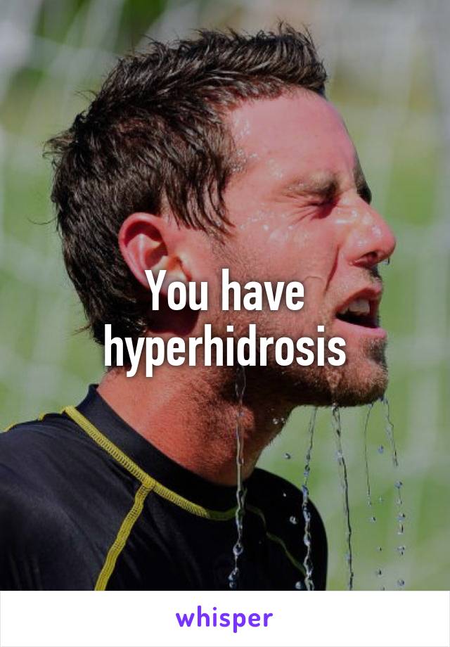 You have hyperhidrosis