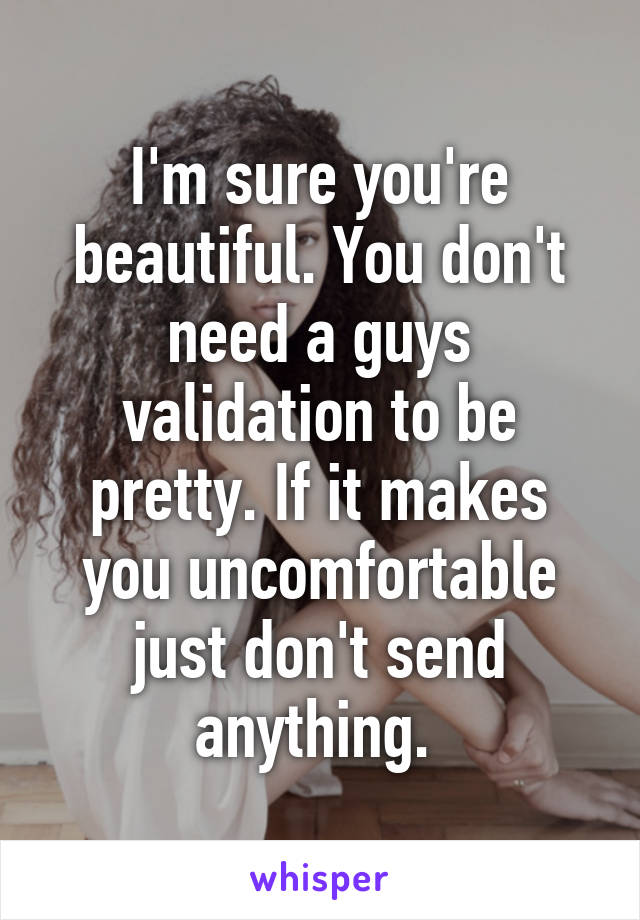 I'm sure you're beautiful. You don't need a guys validation to be pretty. If it makes you uncomfortable just don't send anything. 