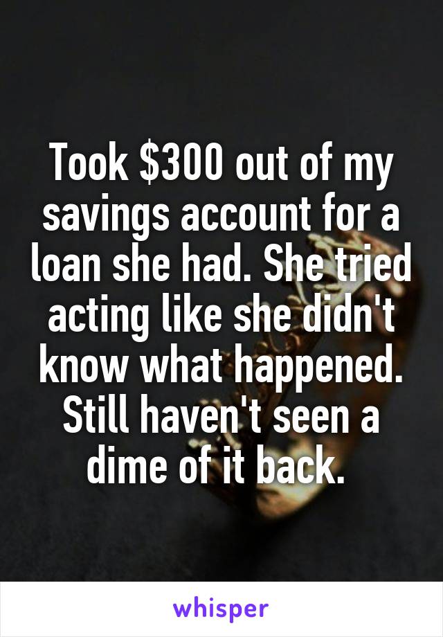 Took $300 out of my savings account for a loan she had. She tried acting like she didn't know what happened. Still haven't seen a dime of it back. 