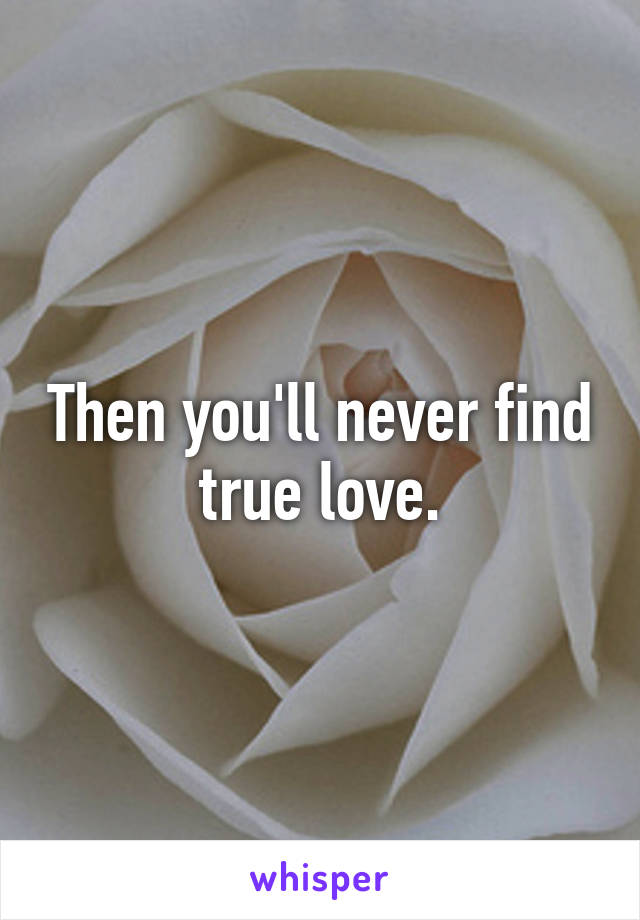 Then you'll never find true love.