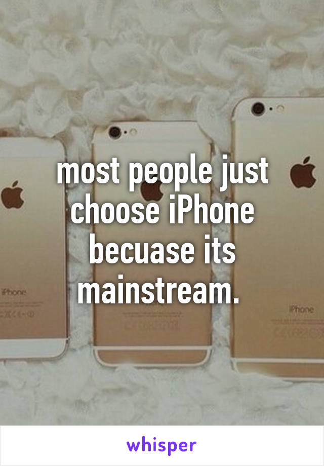 most people just choose iPhone becuase its mainstream. 