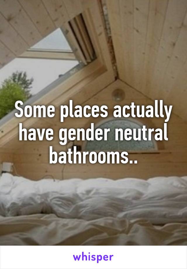 Some places actually have gender neutral bathrooms..