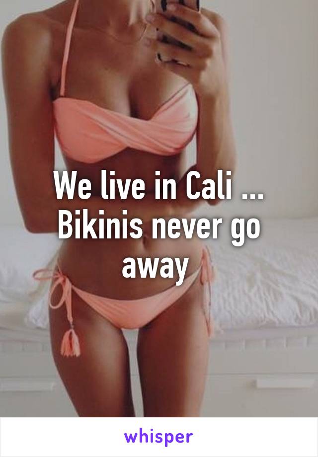We live in Cali ... Bikinis never go away 