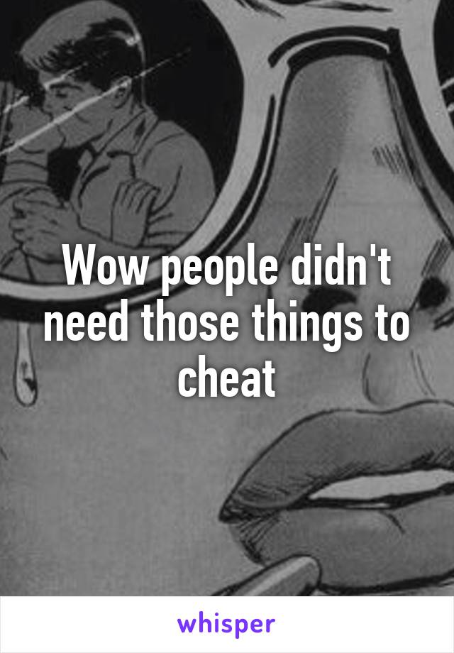 Wow people didn't need those things to cheat