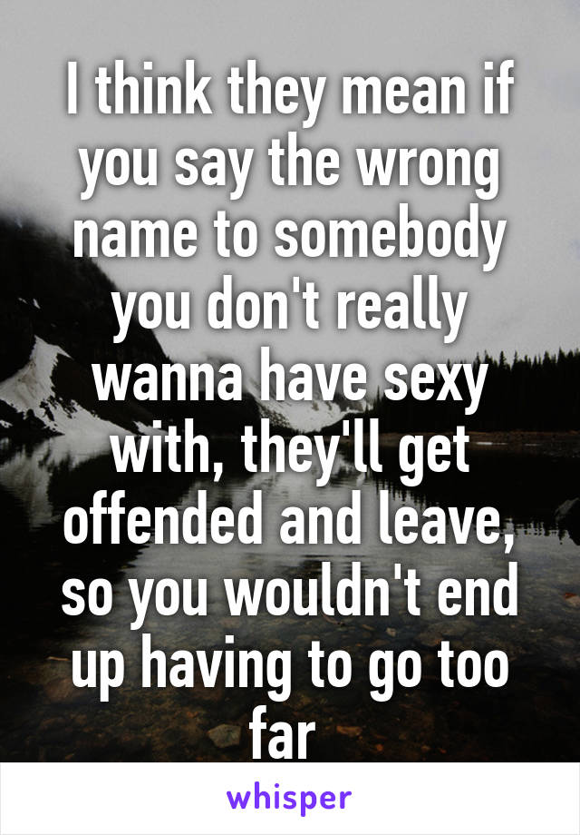 I think they mean if you say the wrong name to somebody you don't really wanna have sexy with, they'll get offended and leave, so you wouldn't end up having to go too far 