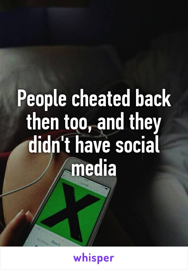 People cheated back then too, and they didn't have social media