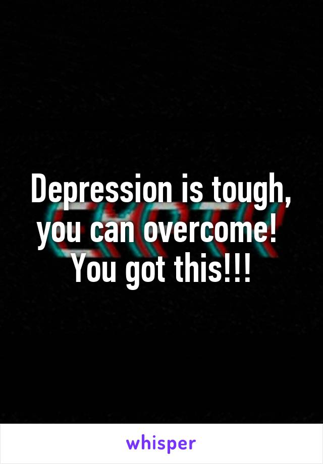 Depression is tough, you can overcome!  You got this!!!