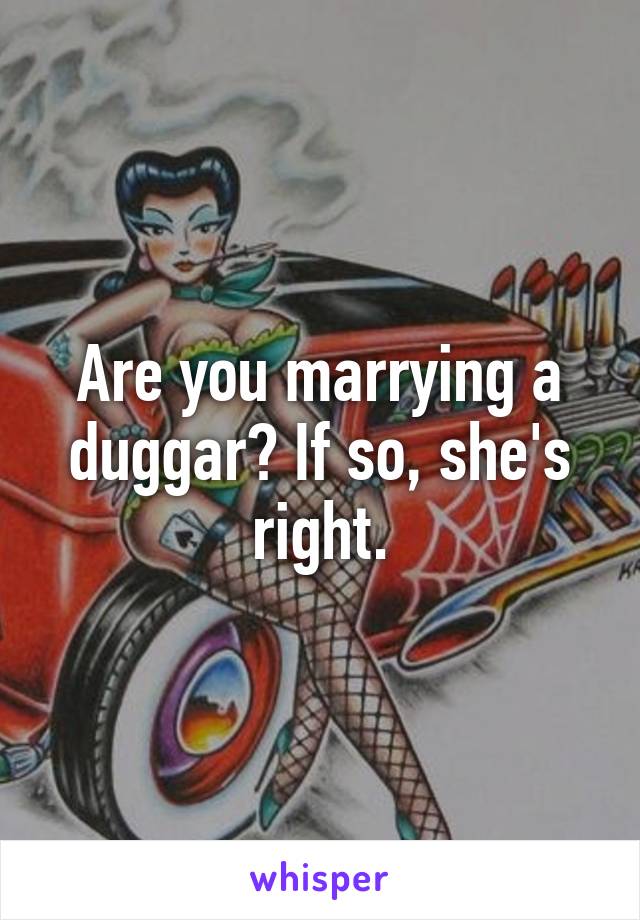 Are you marrying a duggar? If so, she's right.