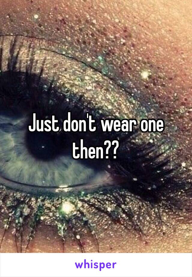 Just don't wear one then??