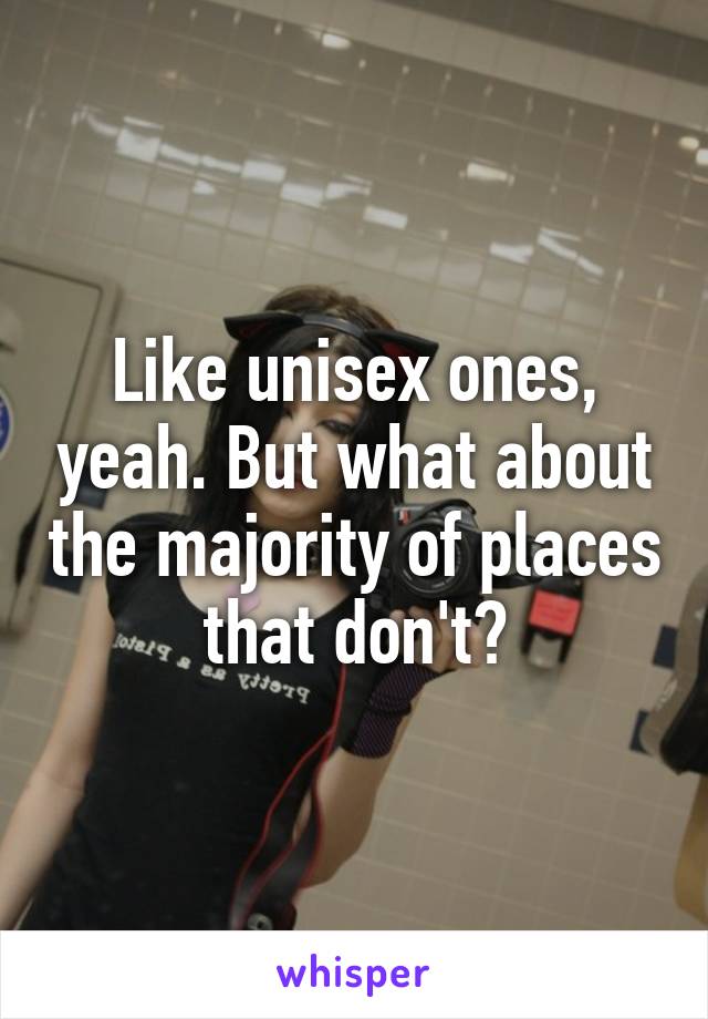 Like unisex ones, yeah. But what about the majority of places that don't?