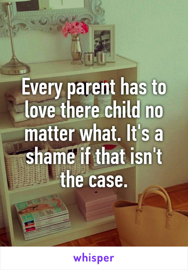 Every parent has to love there child no matter what. It's a shame if that isn't the case.