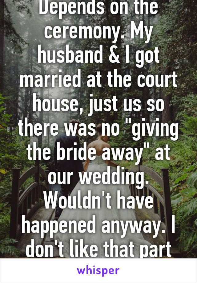 Depends on the ceremony. My husband & I got married at the court house, just us so there was no "giving the bride away" at our wedding. Wouldn't have happened anyway. I don't like that part personally