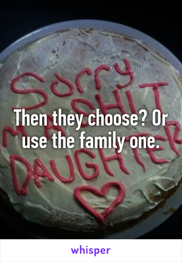 Then they choose? Or use the family one.