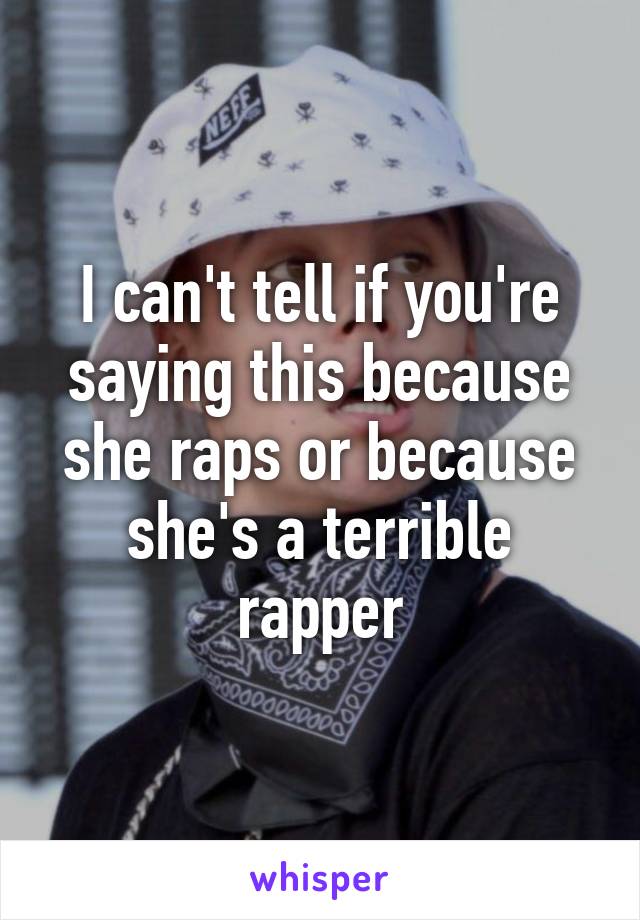 I can't tell if you're saying this because she raps or because she's a terrible rapper