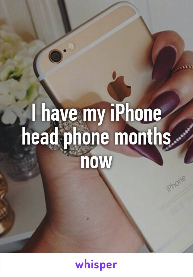 I have my iPhone head phone months now