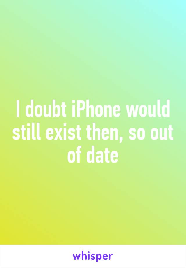 I doubt iPhone would still exist then, so out of date