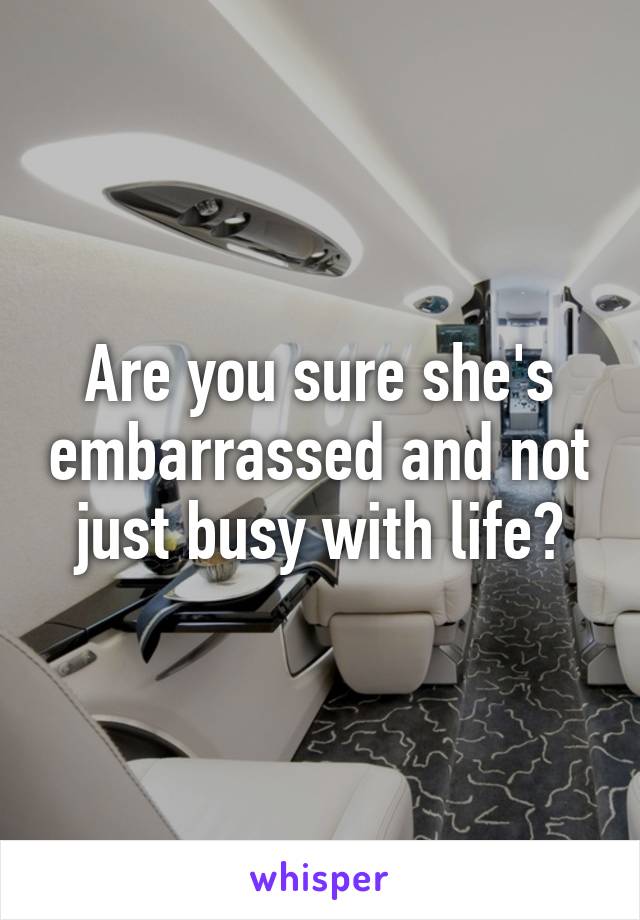 Are you sure she's embarrassed and not just busy with life?