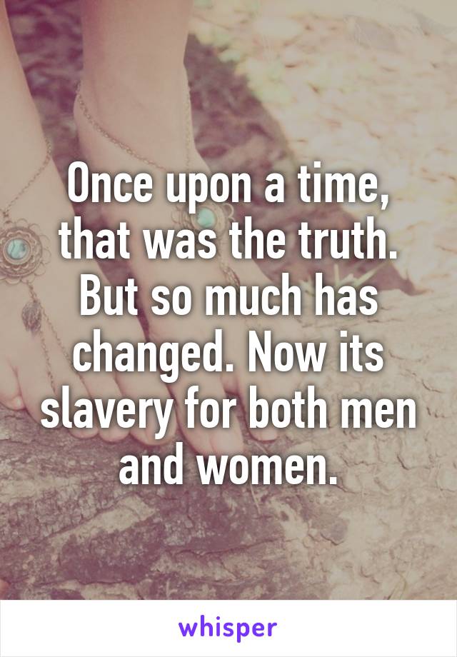 Once upon a time, that was the truth. But so much has changed. Now its slavery for both men and women.