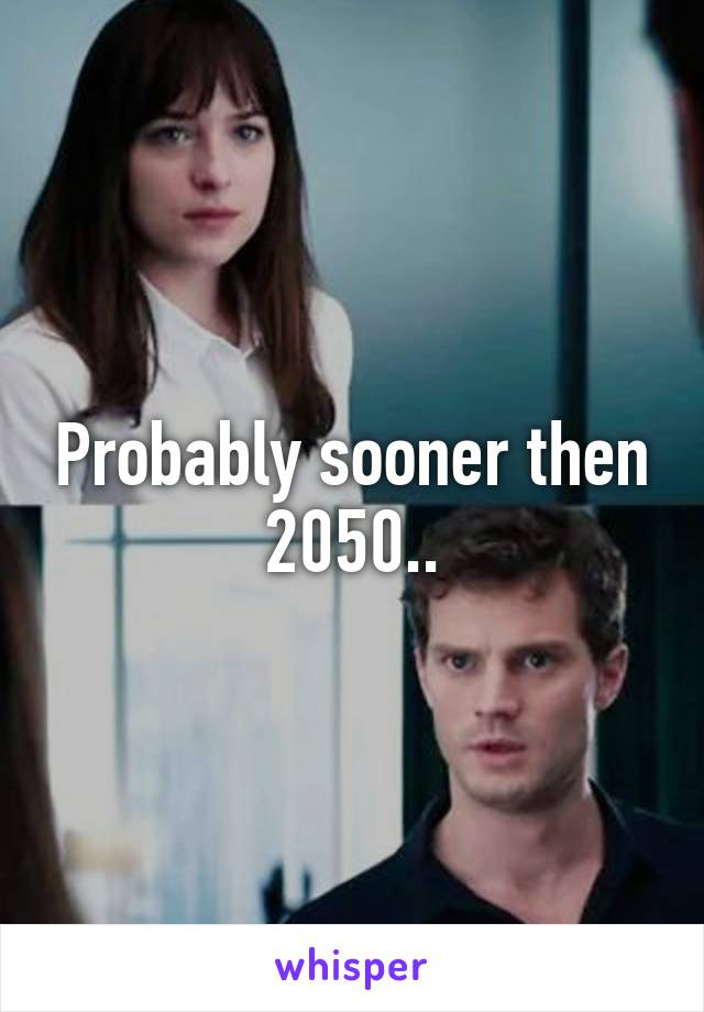 Probably sooner then 2050..