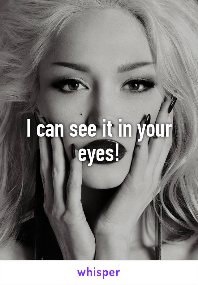 I can see it in your eyes!