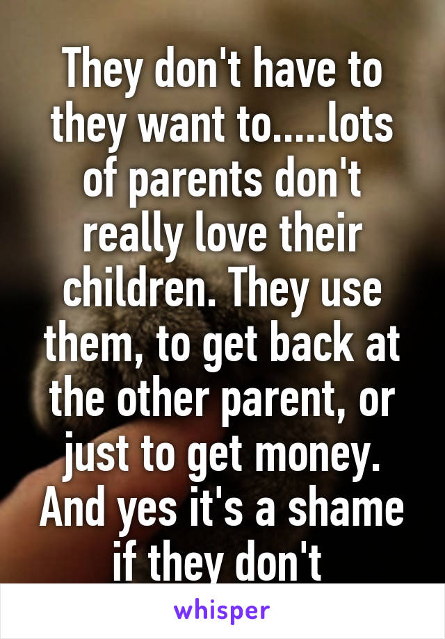 They don't have to they want to.....lots of parents don't really love their children. They use them, to get back at the other parent, or just to get money. And yes it's a shame if they don't 