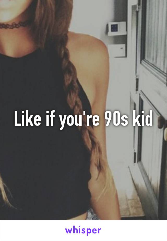 Like if you're 90s kid