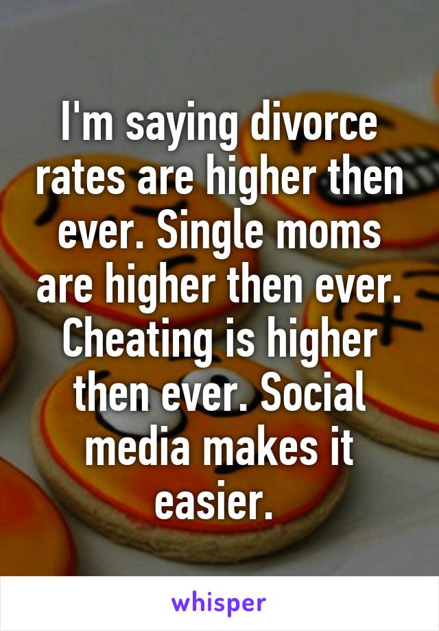 I'm saying divorce rates are higher then ever. Single moms are higher then ever. Cheating is higher then ever. Social media makes it easier. 