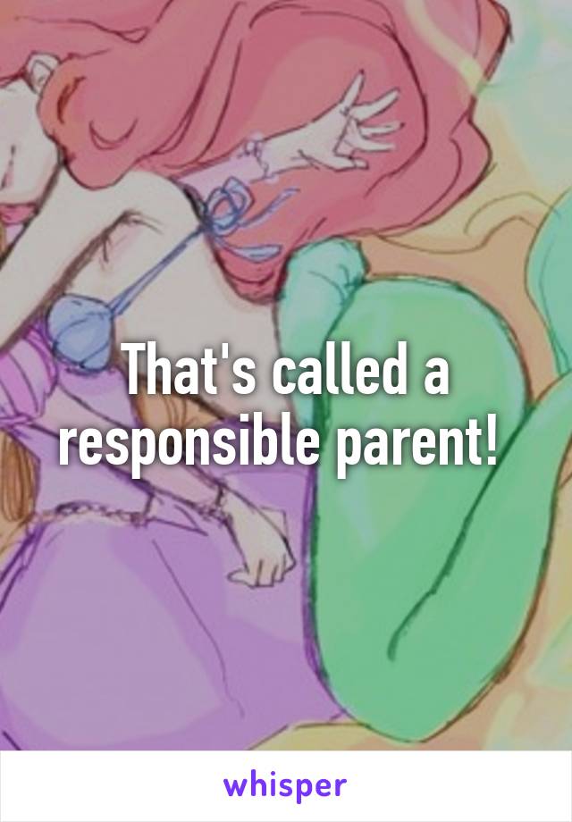 That's called a responsible parent! 