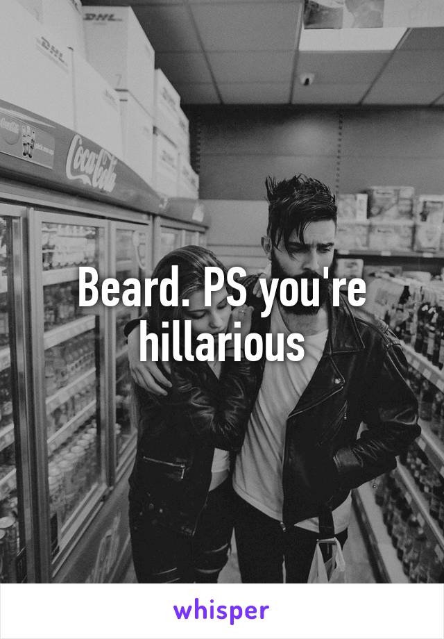 Beard. PS you're hillarious