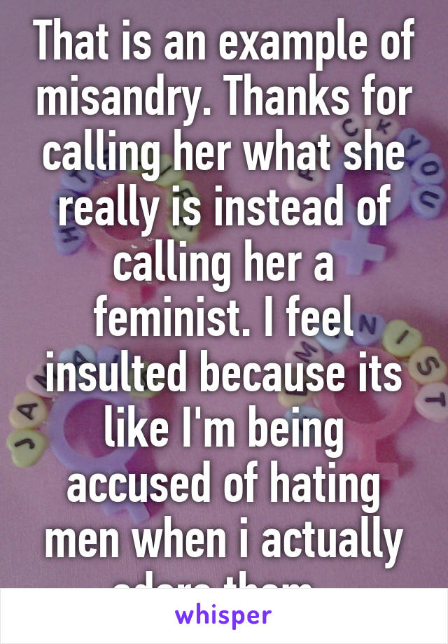 That is an example of misandry. Thanks for calling her what she really is instead of calling her a feminist. I feel insulted because its like I'm being accused of hating men when i actually adore them. 