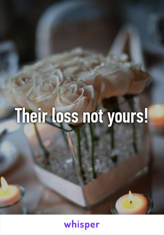 Their loss not yours!