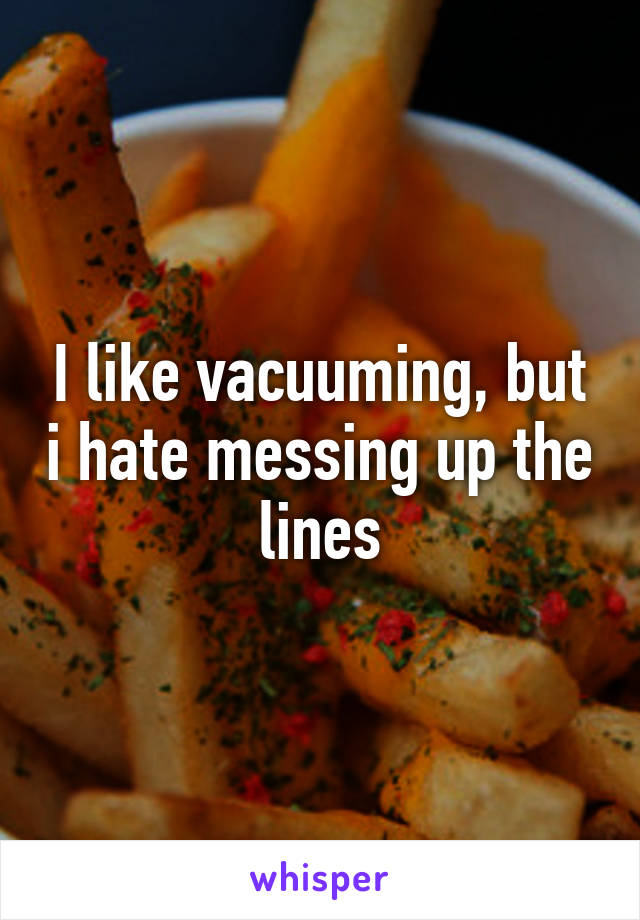 I like vacuuming, but i hate messing up the lines