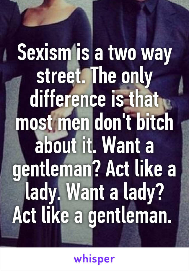 Sexism is a two way street. The only difference is that most men don't bitch about it. Want a gentleman? Act like a lady. Want a lady? Act like a gentleman. 