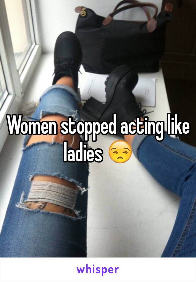 Women stopped acting like ladies 😒