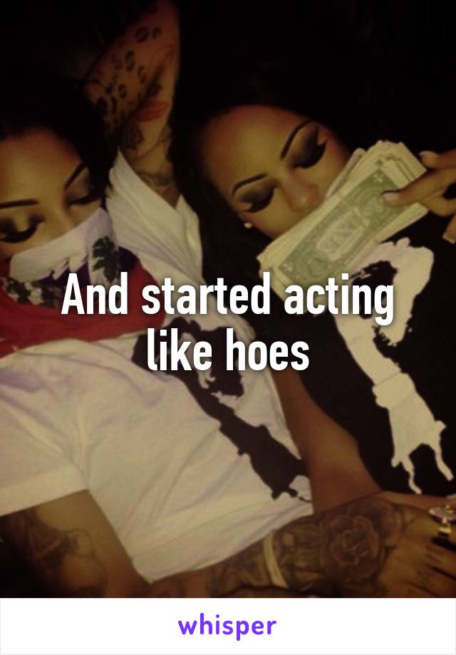 And started acting like hoes