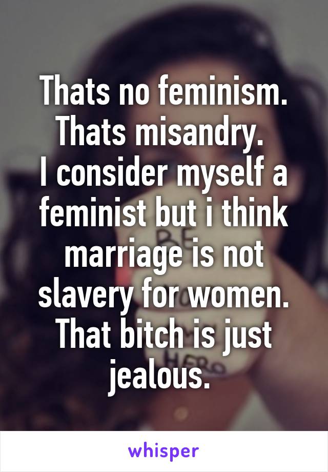 Thats no feminism. Thats misandry. 
I consider myself a feminist but i think marriage is not slavery for women. That bitch is just jealous. 