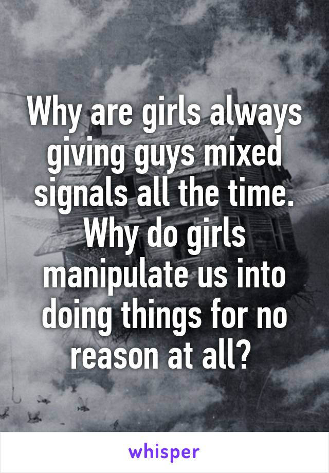 Why are girls always giving guys mixed signals all the time. Why do girls manipulate us into doing things for no reason at all? 