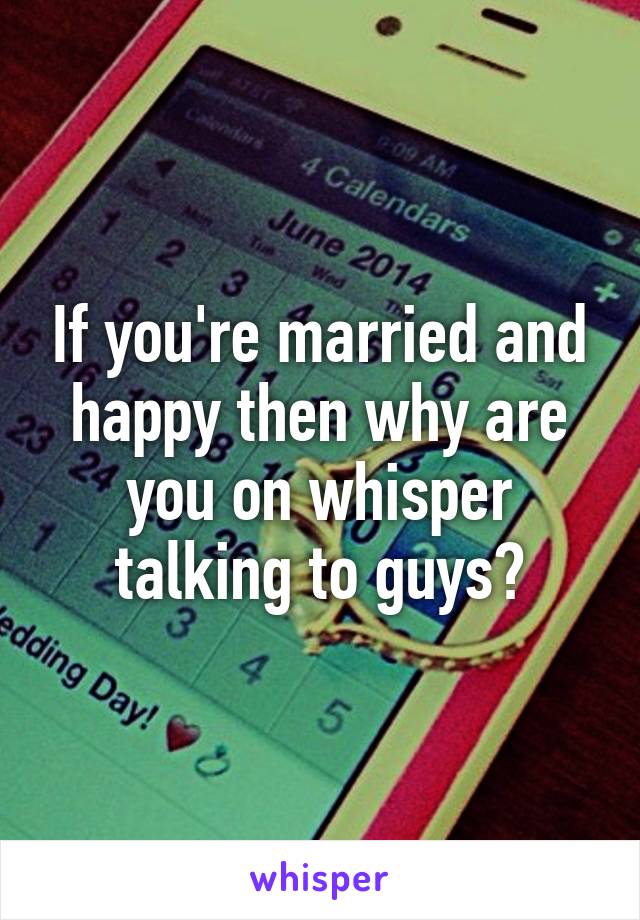 If you're married and happy then why are you on whisper talking to guys?