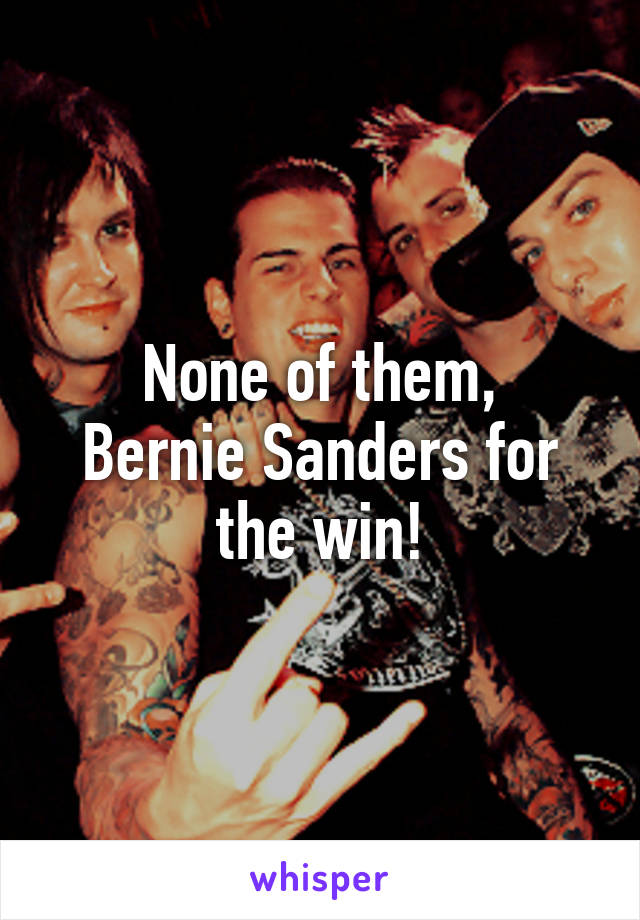 None of them,
Bernie Sanders for the win!