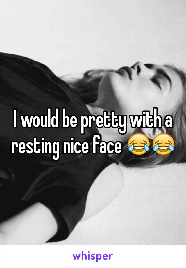 I would be pretty with a resting nice face 😂😂