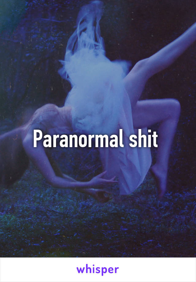 Paranormal shit 