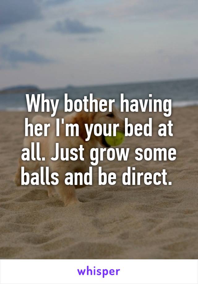 Why bother having her I'm your bed at all. Just grow some balls and be direct. 