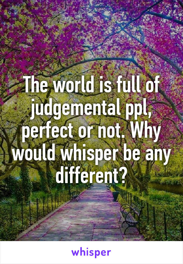 The world is full of judgemental ppl, perfect or not. Why would whisper be any different?